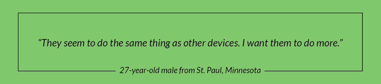 "They seem to do the same thing as other devices. I want them to do something different."- 27 year-old male from St. Paul, Minnesota 