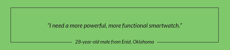 "I need a more powerful, more functional smartwatch." - 28 year-old male from Enid, Oklahoma