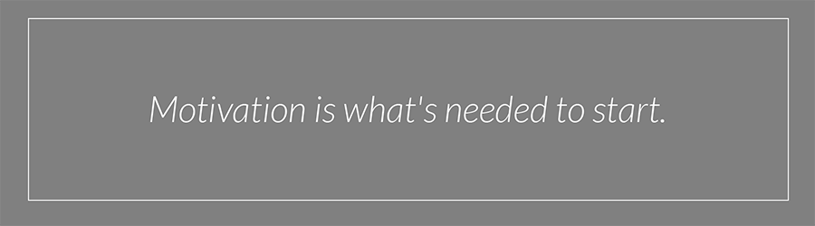 Motivation is what's needed to start. 