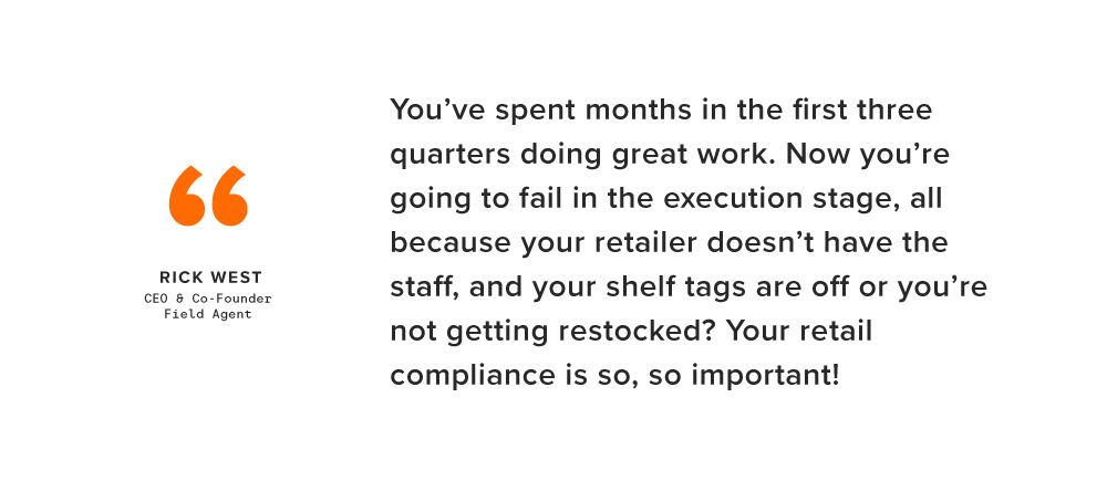 Quote from Field Agent CEO Rick West: "You've spent months in the first three quarters doing great work. Now you're going to fail in the execution stage, all because your retailer doesn't have the staff, and your shelf tags are off or you're not getting restocked? Your retail compliance is so, so important!"